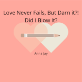 Love Never Fails, but Darn it... Did I blow it?