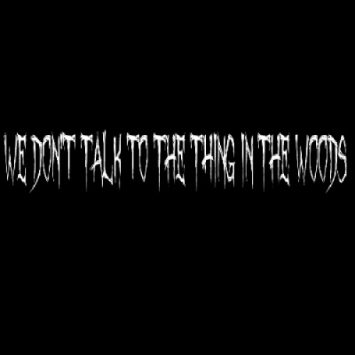 We Don't Talk to the Thing in the Woods.