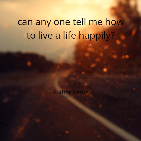 can any onetell me what to live a happily?