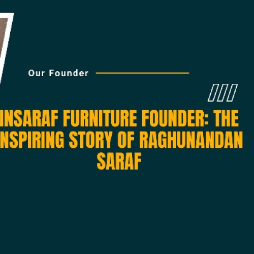 Insaraf Furniture Reviews: Raghunandan Saraf’s Commitment to Quality