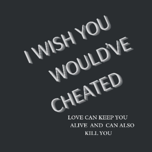   I WISH YOU WOULD'VE CHEATED!!