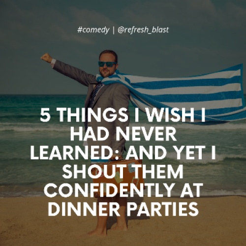5 Things I Wish I Had Never Learned: And Yet I Shout Them Confidently at Dinner Parties