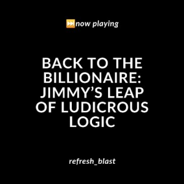 Back to the Billionaire: Jimmy’s Leap of Ludicrous Logic