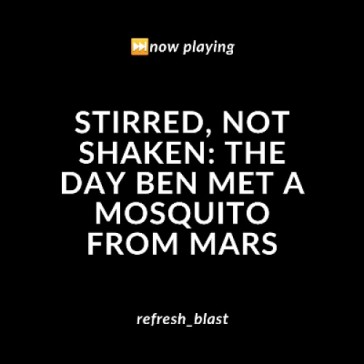 Stirred, Not Shaken: The Day Ben Met a Mosquito from Mars