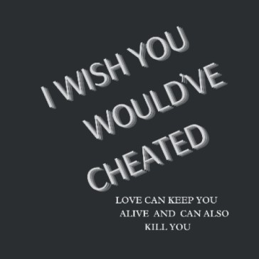   I WISH YOU WOULD'VE CHEATED!!